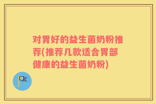 对胃好的益生菌奶粉推荐(推荐几款适合胃部健康的益生菌奶粉) 对胃好的益生菌奶粉推荐(推荐几款适合胃部健康的益生菌奶粉)