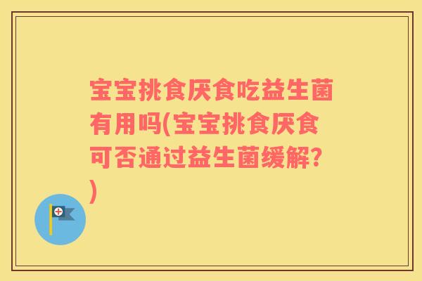 宝宝挑食厌食吃益生菌有用吗(宝宝挑食厌食可否通过益生菌缓解？)