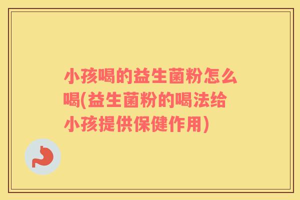 小孩喝的益生菌粉怎么喝(益生菌粉的喝法给小孩提供保健作用)