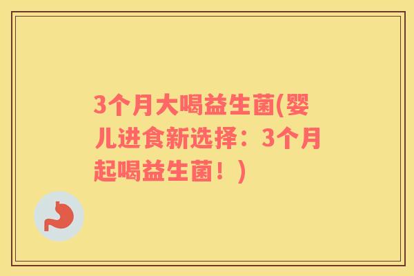 3个月大喝益生菌(婴儿进食新选择：3个月起喝益生菌！)