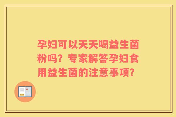 孕妇可以天天喝益生菌粉吗?专家解答孕妇食用益生菌的注意事项? 孕妇可以天天喝益生菌粉吗?专家解答孕妇食用益生菌的注意事项?