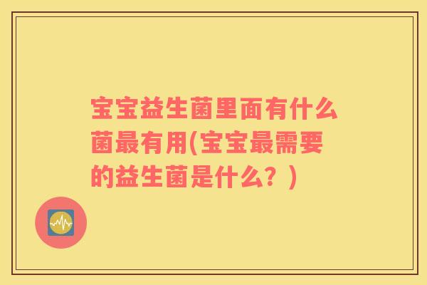 宝宝益生菌里面有什么菌最有用(宝宝最需要的益生菌是什么？)