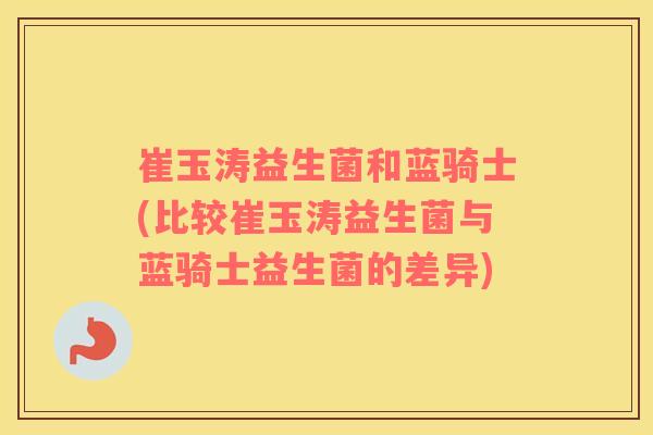 崔玉涛益生菌和蓝骑士(比较崔玉涛益生菌与蓝骑士益生菌的差异)