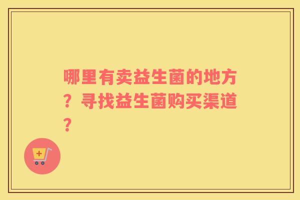 哪里有卖益生菌的地方？寻找益生菌购买渠道？