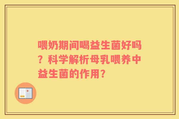 喂奶期间喝益生菌好吗？科学解析母乳喂养中益生菌的作用？