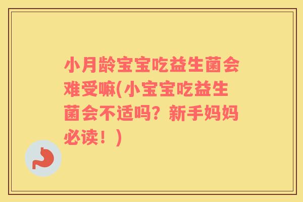 小月龄宝宝吃益生菌会难受嘛(小宝宝吃益生菌会不适吗？新手妈妈必读！)