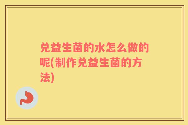 兑益生菌的水怎么做的呢(制作兑益生菌的方法)