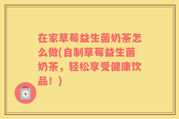 在家草莓益生菌奶茶怎么做(自制草莓益生菌奶茶，轻松享受健康饮品！)