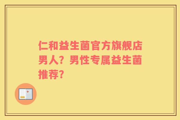 仁和益生菌官方旗舰店男人？男性专属益生菌推荐？