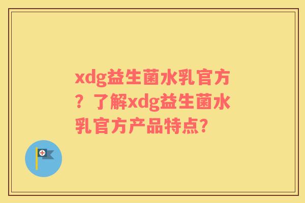 xdg益生菌水乳官方？了解xdg益生菌水乳官方产品特点？