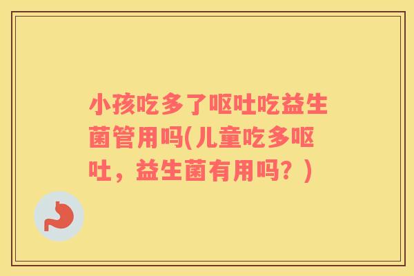 小孩吃多了呕吐吃益生菌管用吗(儿童吃多呕吐，益生菌有用吗？)