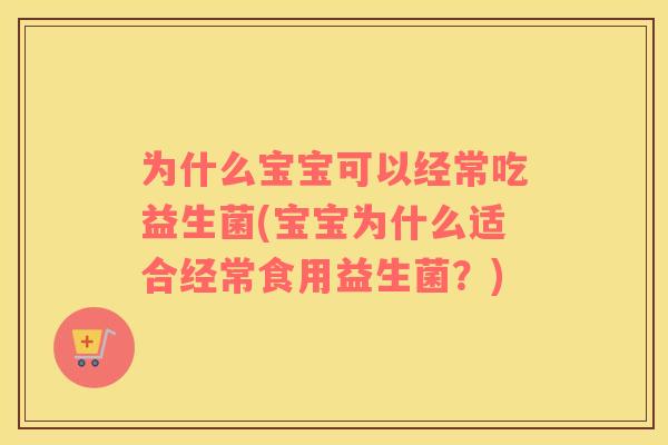 为什么宝宝可以经常吃益生菌(宝宝为什么适合经常食用益生菌？)