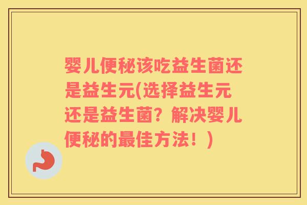 婴儿便秘该吃益生菌还是益生元(选择益生元还是益生菌？解决婴儿便秘的最佳方法！)