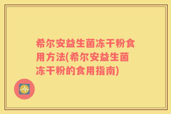 希尔安益生菌冻干粉食用方法(希尔安益生菌冻干粉的食用指南)