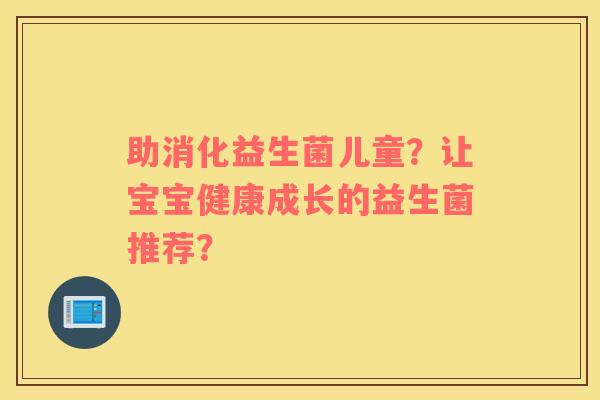 助消化益生菌儿童？让宝宝健康成长的益生菌推荐？