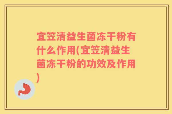 宜笠清益生菌冻干粉有什么作用(宜笠清益生菌冻干粉的功效及作用)