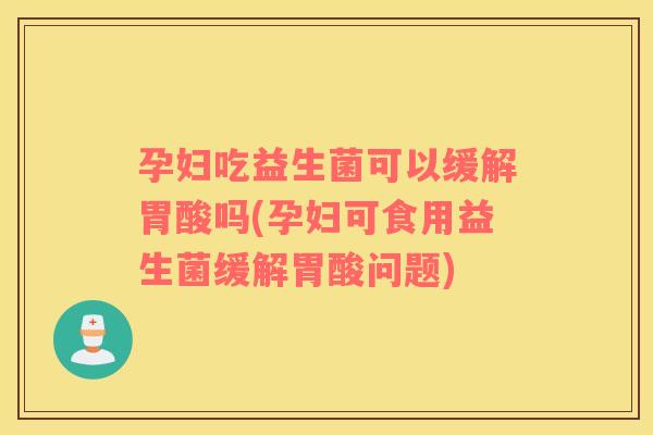 孕妇吃益生菌可以缓解胃酸吗(孕妇可食用益生菌缓解胃酸问题)