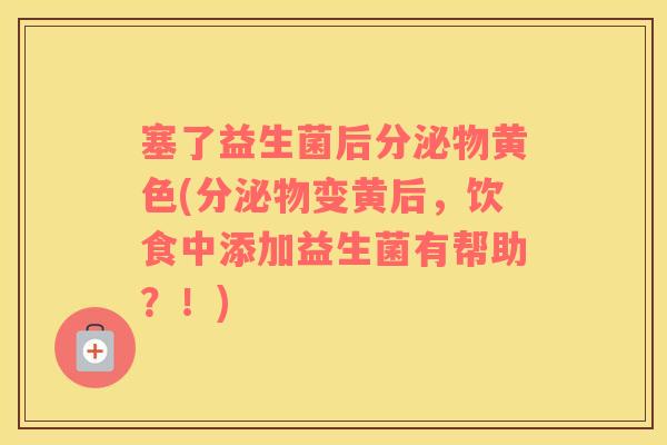 塞了益生菌后分泌物黄色(分泌物变黄后，饮食中添加益生菌有帮助？！)