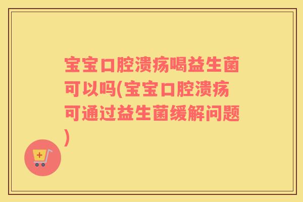 宝宝口腔溃疡喝益生菌可以吗(宝宝口腔溃疡可通过益生菌缓解问题)