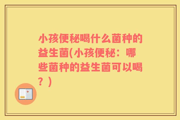 小孩便秘喝什么菌种的益生菌(小孩便秘：哪些菌种的益生菌可以喝？)