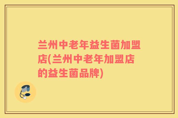 兰州中老年益生菌加盟店(兰州中老年加盟店的益生菌品牌)