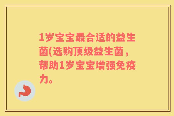 1岁宝宝最合适的益生菌(选购顶级益生菌，帮助1岁宝宝增强免疫力。
