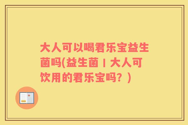 大人可以喝君乐宝益生菌吗(益生菌丨大人可饮用的君乐宝吗？)