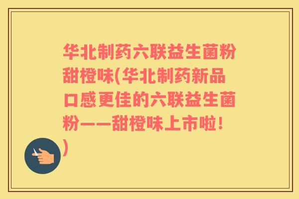 华北制药六联益生菌粉甜橙味(华北制药新品口感更佳的六联益生菌粉——甜橙味上市啦！)