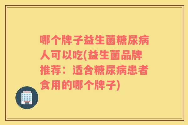 哪个牌子益生菌糖尿病人可以吃(益生菌品牌推荐：适合糖尿病患者食用的哪个牌子)