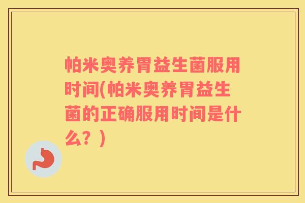 帕米奥养胃益生菌服用时间(帕米奥养胃益生菌的正确服用时间是什么?) 帕米奥养胃益生菌服用时间(帕米奥养胃益生菌的正确服用时间是什么?)