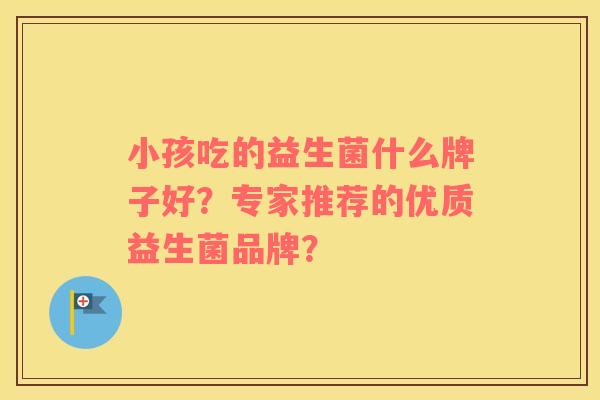 小孩吃的益生菌什么牌子好？专家推荐的优质益生菌品牌？