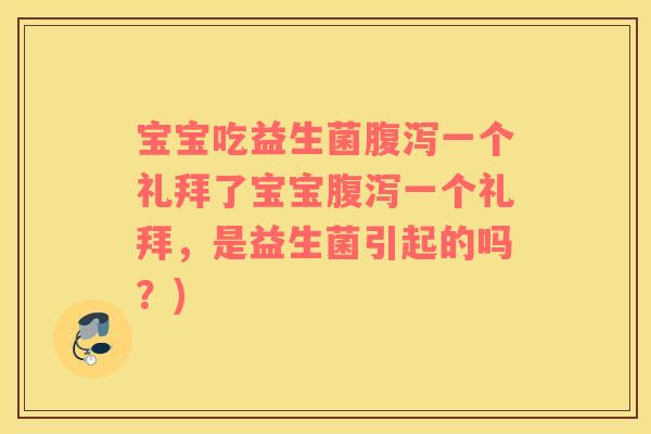 宝宝吃益生菌腹泻一个礼拜了宝宝腹泻一个礼拜，是益生菌引起的吗？)