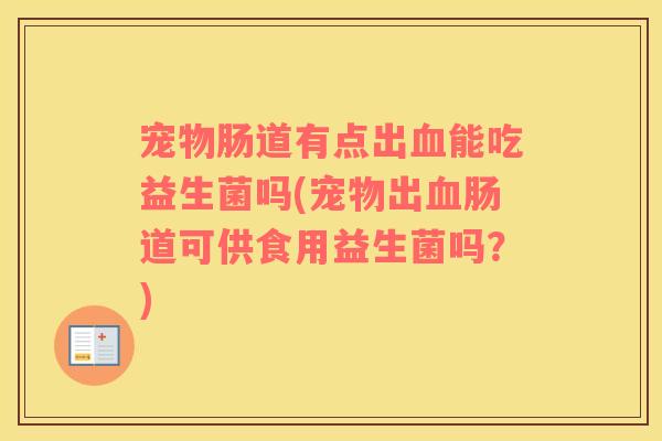宠物肠道有点出血能吃益生菌吗(宠物出血肠道可供食用益生菌吗？)