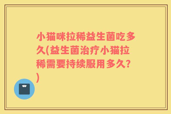 小猫咪拉稀益生菌吃多久(益生菌治疗小猫拉稀需要持续服用多久？)