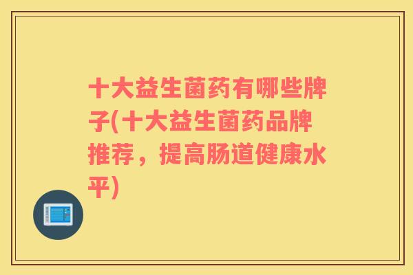 十大益生菌药有哪些牌子(十大益生菌药品牌推荐，提高肠道健康水平)