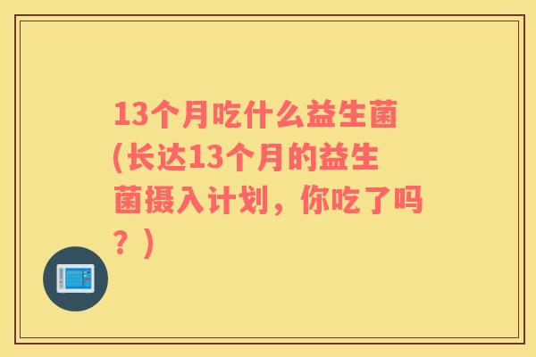 13个月吃什么益生菌(长达13个月的益生菌摄入计划，你吃了吗？)
