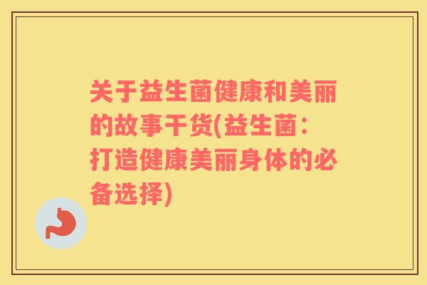 关于益生菌健康和美丽的故事干货(益生菌：打造健康美丽身体的必备选择)