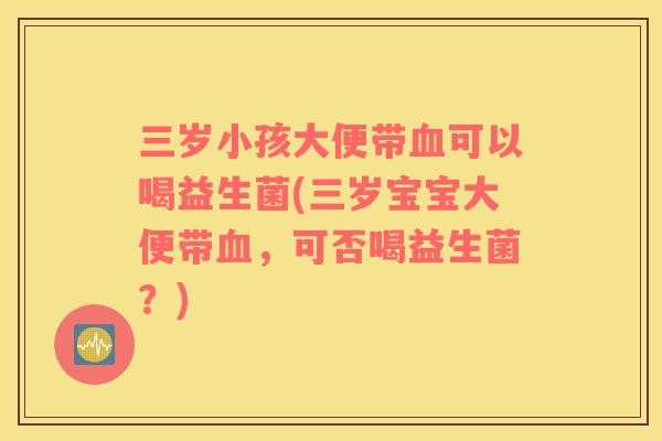 三岁小孩大便带血可以喝益生菌(三岁宝宝大便带血，可否喝益生菌？)
