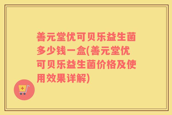 善元堂优可贝乐益生菌多少钱一盒(善元堂优可贝乐益生菌价格及使用效果详解)