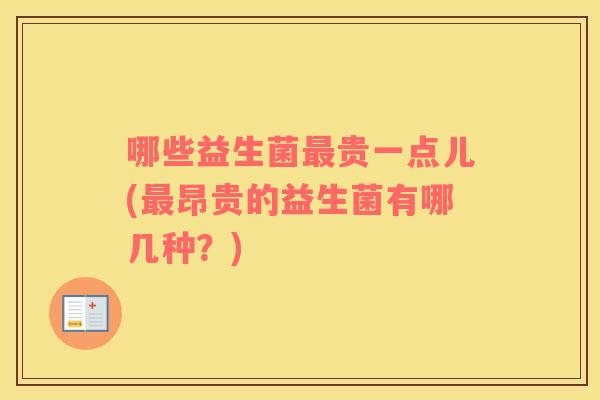 哪些益生菌最贵一点儿(最昂贵的益生菌有哪几种？)
