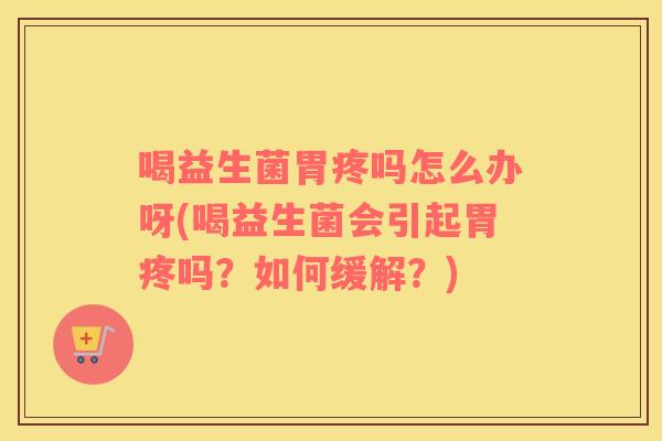 喝益生菌胃疼吗怎么办呀(喝益生菌会引起胃疼吗？如何缓解？)
