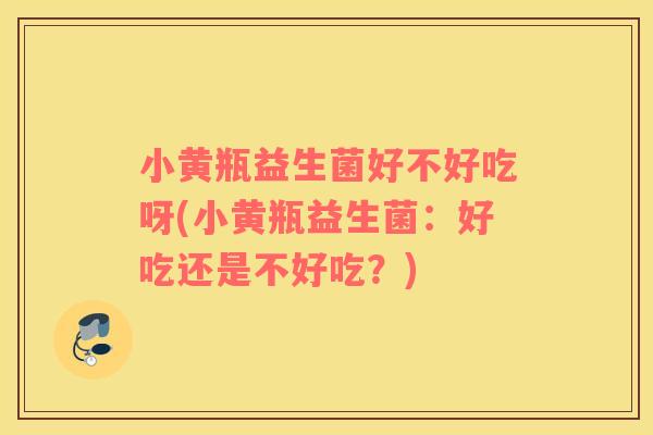 小黄瓶益生菌好不好吃呀(小黄瓶益生菌：好吃还是不好吃？)