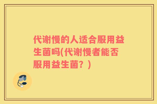 代谢慢的人适合服用益生菌吗(代谢慢者能否服用益生菌？)
