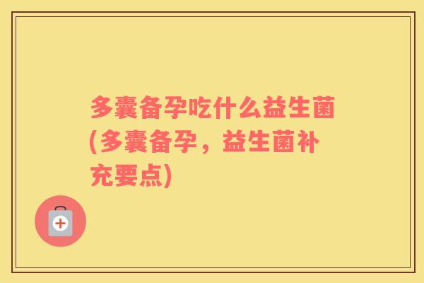 多囊备孕吃什么益生菌(多囊备孕，益生菌补充要点)