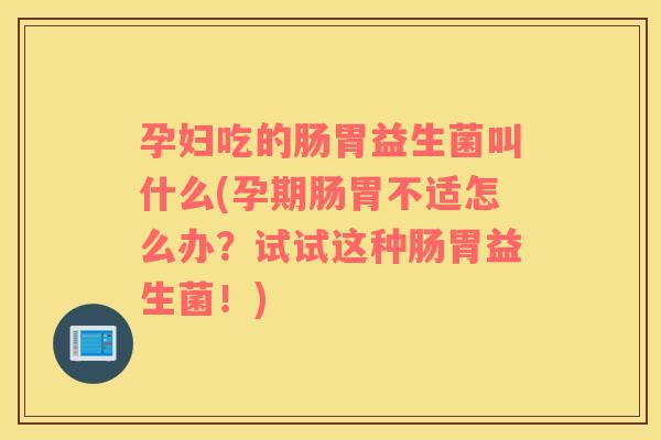 孕妇吃的肠胃益生菌叫什么(孕期肠胃不适怎么办？试试这种肠胃益生菌！)