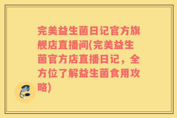 完美益生菌日记官方旗舰店直播间(完美益生菌官方店直播日记，全方位了解益生菌食用攻略)
