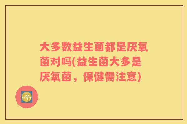 大多数益生菌都是厌氧菌对吗(益生菌大多是厌氧菌，保健需注意)
