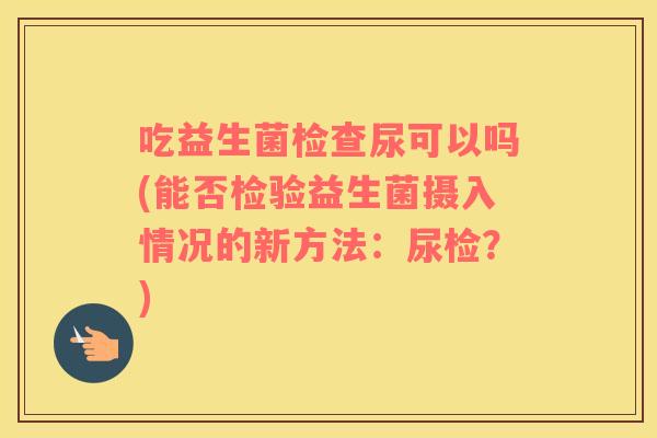 吃益生菌检查尿可以吗(能否检验益生菌摄入情况的新方法：尿检？)