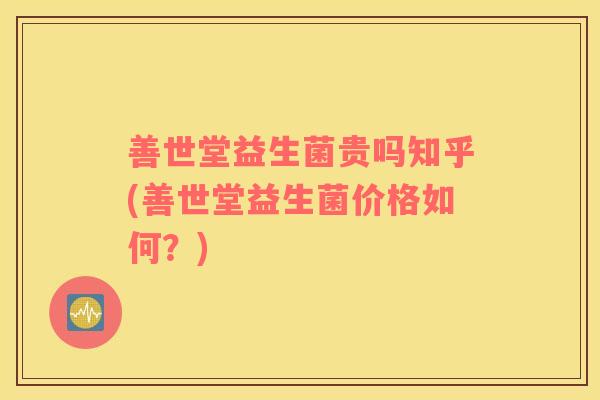 善世堂益生菌贵吗知乎(善世堂益生菌价格如何？)