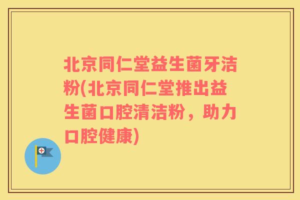 北京同仁堂益生菌牙洁粉(北京同仁堂推出益生菌口腔清洁粉,助力口腔健康) 北京同仁堂益生菌牙洁粉(北京同仁堂推出益生菌口腔清洁粉,助力口腔健康)